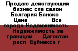 Продаю действующий бизнес спа салон Болгария Банско! › Цена ­ 35 000 - Все города Недвижимость » Недвижимость за границей   . Дагестан респ.,Буйнакск г.